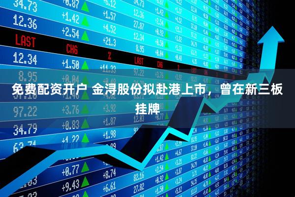 免费配资开户 金浔股份拟赴港上市，曾在新三板挂牌