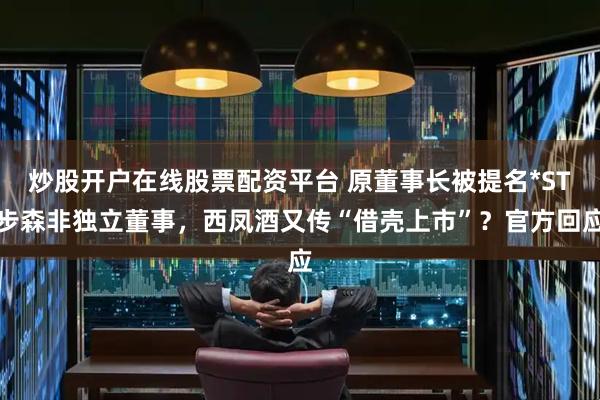 炒股开户在线股票配资平台 原董事长被提名*ST步森非独立董事，西凤酒又传“借壳上市”？官方回应