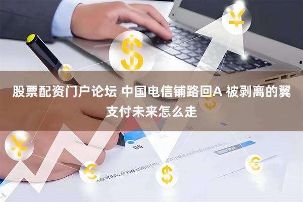 股票配资门户论坛 中国电信铺路回A 被剥离的翼支付未来怎么走