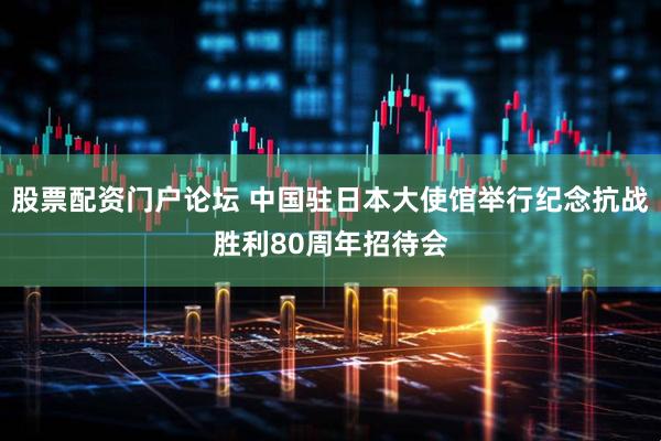 股票配资门户论坛 中国驻日本大使馆举行纪念抗战胜利80周年招待会