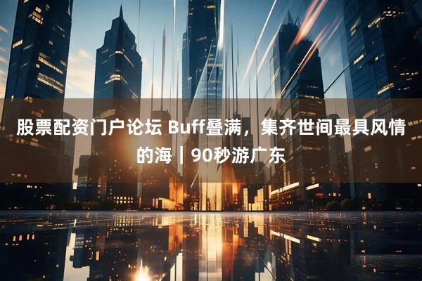 股票配资门户论坛 Buff叠满，集齐世间最具风情的海｜90秒游广东