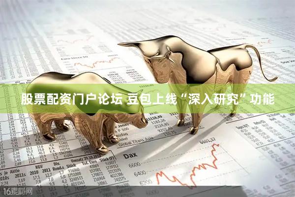 股票配资门户论坛 豆包上线“深入研究”功能