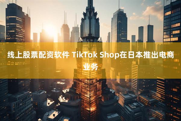 线上股票配资软件 TikTok Shop在日本推出电商业务