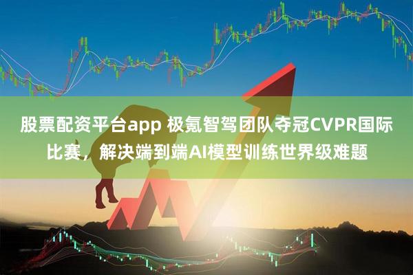 股票配资平台app 极氪智驾团队夺冠CVPR国际比赛，解决端到端AI模型训练世界级难题