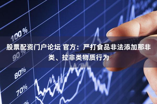 股票配资门户论坛 官方：严打食品非法添加那非类、拉非类物质行为