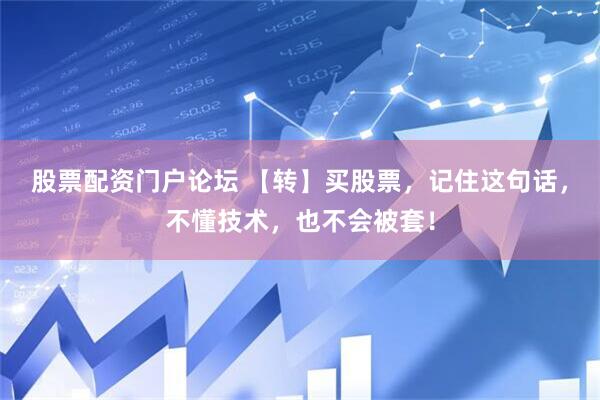 股票配资门户论坛 【转】买股票，记住这句话，不懂技术，也不会被套！
