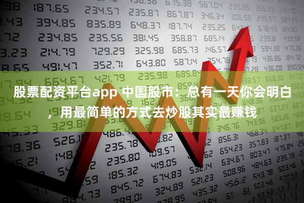 股票配资平台app 中国股市：总有一天你会明白，用最简单的方式去炒股其实最赚钱