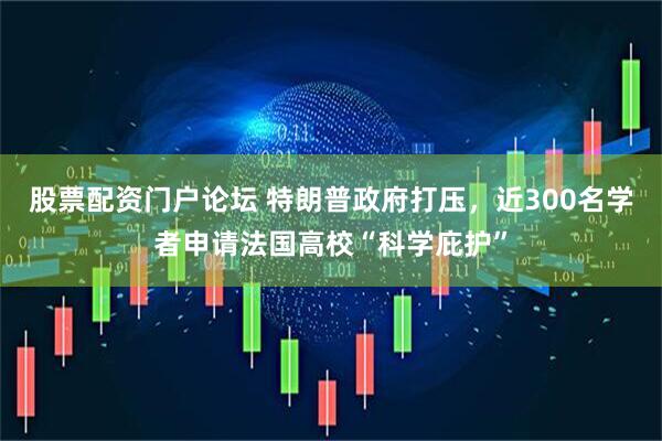 股票配资门户论坛 特朗普政府打压，近300名学者申请法国高校“科学庇护”