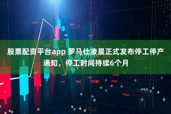 股票配资平台app 罗马仕凌晨正式发布停工停产通知，停工时间持续6个月