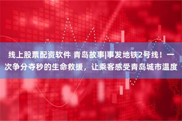 线上股票配资软件 青岛故事|事发地铁2号线！一次争分夺秒的生命救援，让乘客感受青岛城市温度