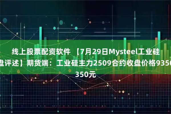 线上股票配资软件 【7月29日Mysteel工业硅收盘评述】期货端：工业硅主力2509合约收盘价格9350元