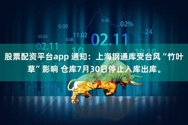 股票配资平台app 通知：上海钢通库受台风“竹叶草”影响 仓库7月30日停止入库出库。