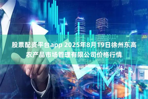 股票配资平台app 2025年8月19日徐州东高农产品市场管理有限公司价格行情