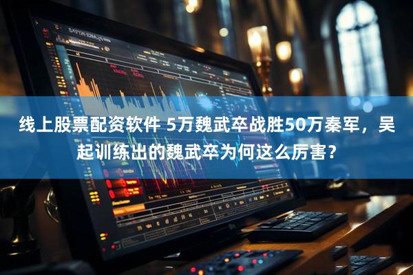 线上股票配资软件 5万魏武卒战胜50万秦军，吴起训练出的魏武卒为何这么厉害？