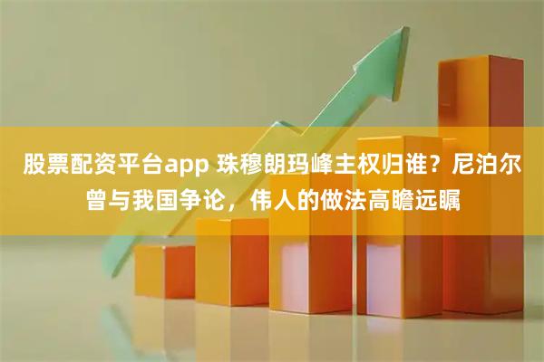 股票配资平台app 珠穆朗玛峰主权归谁？尼泊尔曾与我国争论，伟人的做法高瞻远瞩