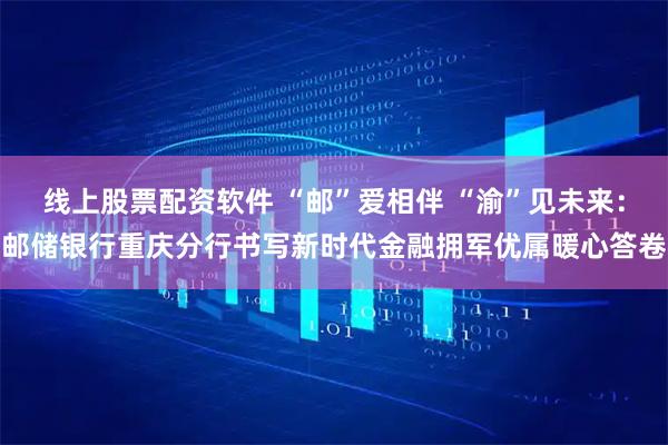 线上股票配资软件 “邮”爱相伴 “渝”见未来：邮储银行重庆分行书写新时代金融拥军优属暖心答卷