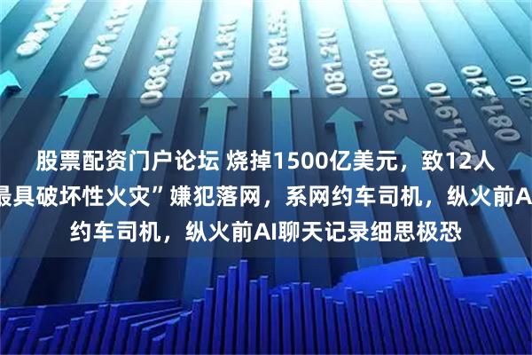 股票配资门户论坛 烧掉1500亿美元，致12人死亡！美国“史上最具破坏性火灾”嫌犯落网，系网约车司机，纵火前AI聊天记录细思极恐