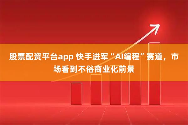 股票配资平台app 快手进军“AI编程”赛道，市场看到不俗商业化前景