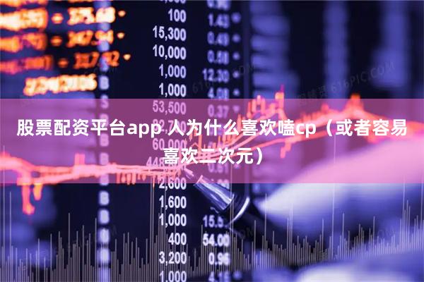 股票配资平台app 人为什么喜欢嗑cp（或者容易喜欢二次元）