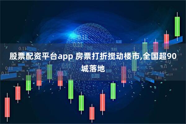 股票配资平台app 房票打折搅动楼市,全国超90城落地