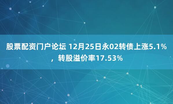 股票配资门户论坛 12月25日永02转债上涨5.1%，转股溢价率17.53%