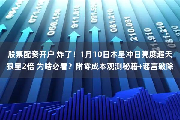 股票配资开户 炸了！1月10日木星冲日亮度超天狼星2倍 为啥必看？附零成本观测秘籍+谣言破除