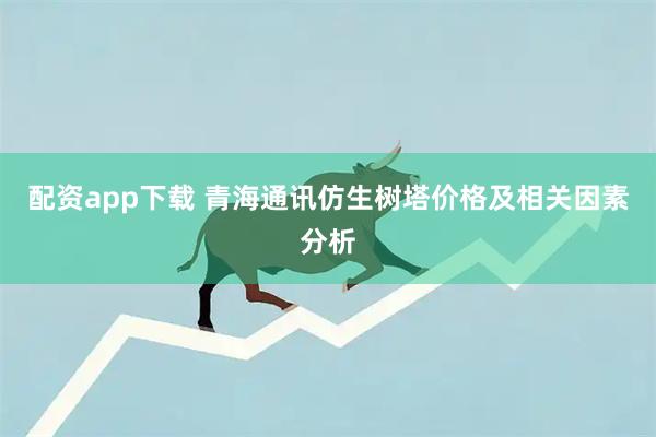 配资app下载 青海通讯仿生树塔价格及相关因素分析