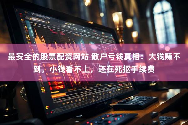 最安全的股票配资网站 散户亏钱真相：大钱赚不到，小钱看不上，还在死抠手续费