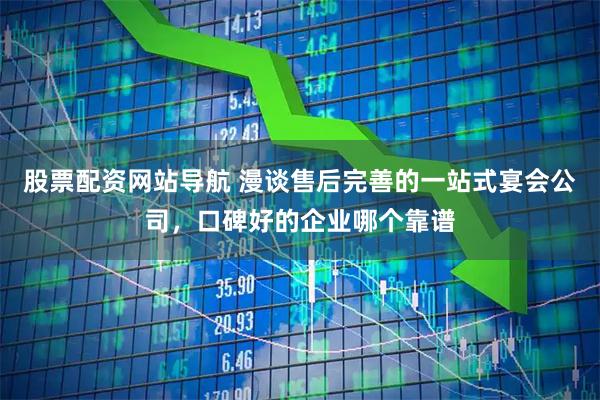 股票配资网站导航 漫谈售后完善的一站式宴会公司，口碑好的企业哪个靠谱