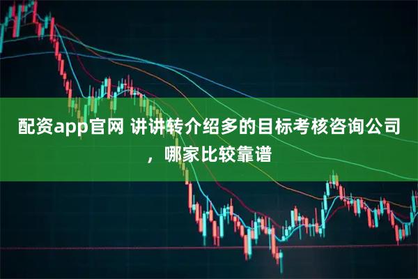 配资app官网 讲讲转介绍多的目标考核咨询公司，哪家比较靠谱