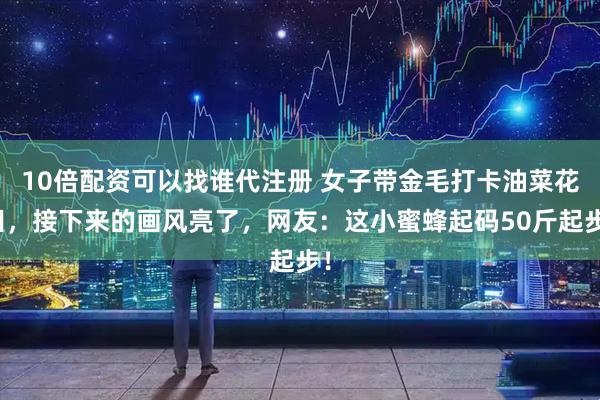 10倍配资可以找谁代注册 女子带金毛打卡油菜花田，接下来的画风亮了，网友：这小蜜蜂起码50斤起步！