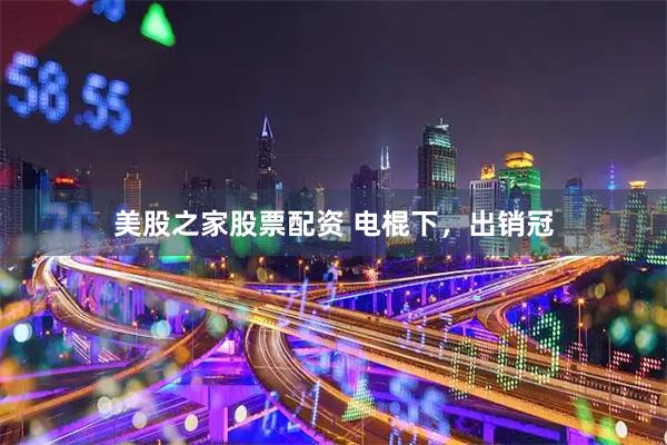 美股之家股票配资 电棍下，出销冠