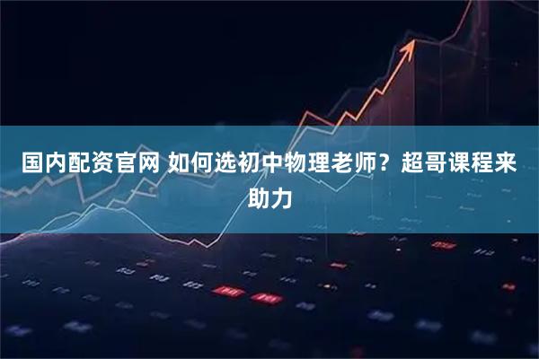 国内配资官网 如何选初中物理老师？超哥课程来助力