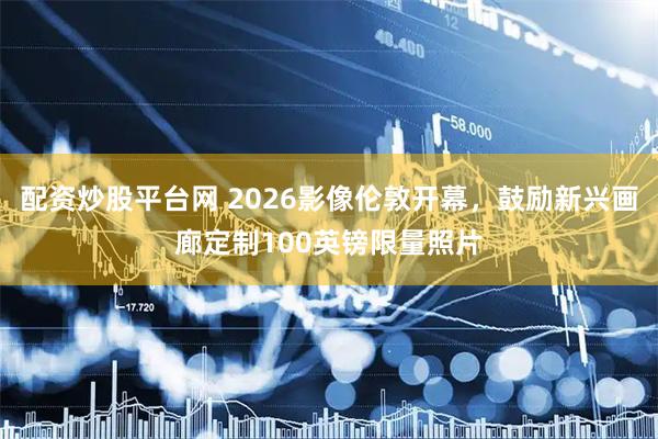 配资炒股平台网 2026影像伦敦开幕，鼓励新兴画廊定制100英镑限量照片