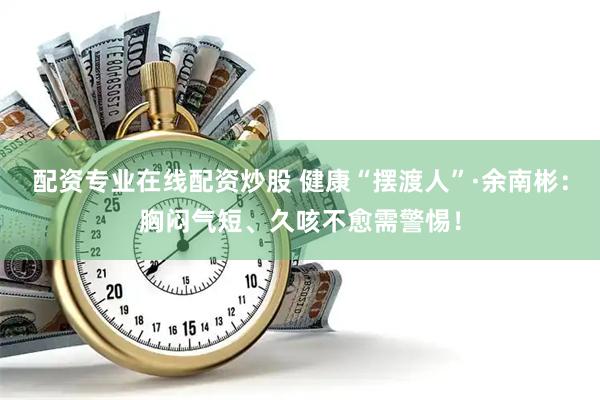 配资专业在线配资炒股 健康“摆渡人”·余南彬：胸闷气短、久咳不愈需警惕！