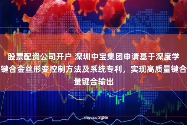 股票配资公司开户 深圳中宝集团申请基于深度学习的键合金丝形变控制方法及系统专利，实现高质量键合输出