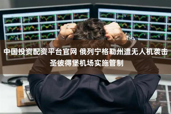 中国投资配资平台官网 俄列宁格勒州遭无人机袭击 圣彼得堡机场实施管制
