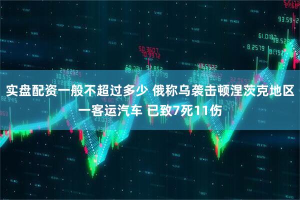 实盘配资一般不超过多少 俄称乌袭击顿涅茨克地区一客运汽车 已致7死11伤