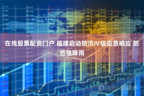 在线股票配资门户 福建启动防汛Ⅳ级应急响应 防范强降雨