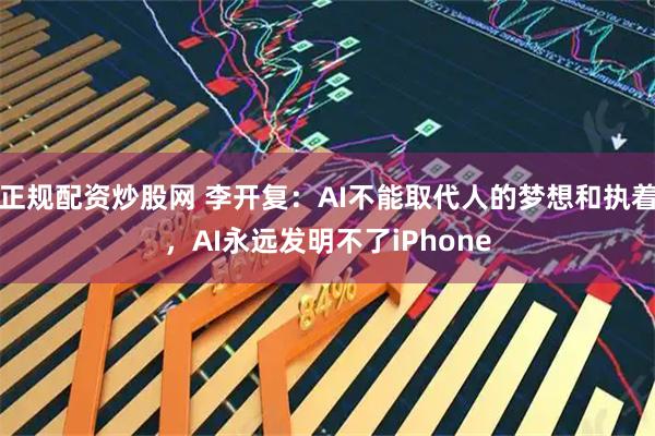 正规配资炒股网 李开复：AI不能取代人的梦想和执着，AI永远发明不了iPhone
