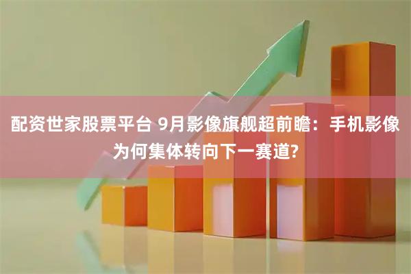配资世家股票平台 9月影像旗舰超前瞻：手机影像为何集体转向下一赛道?