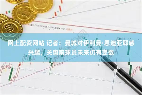 网上配资网站 记者：曼城对伊利曼·恩迪亚耶感兴趣，关窗前球员未来仍有变数