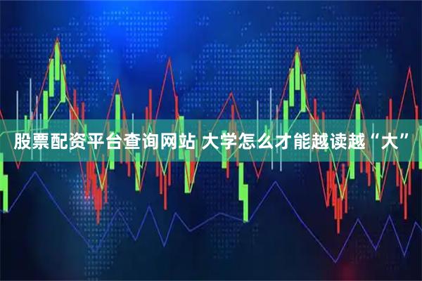 股票配资平台查询网站 大学怎么才能越读越“大”