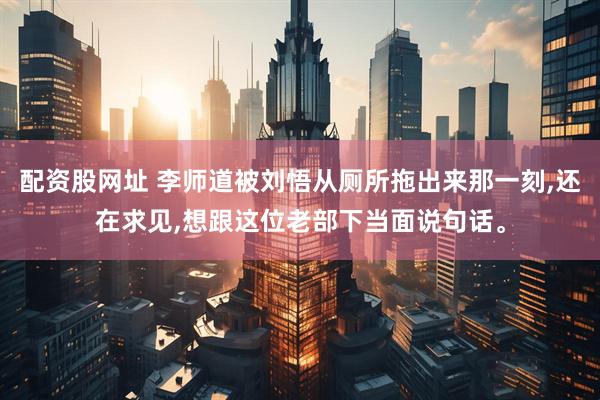 配资股网址 李师道被刘悟从厕所拖出来那一刻,还在求见,想跟这位老部下当面说句话。